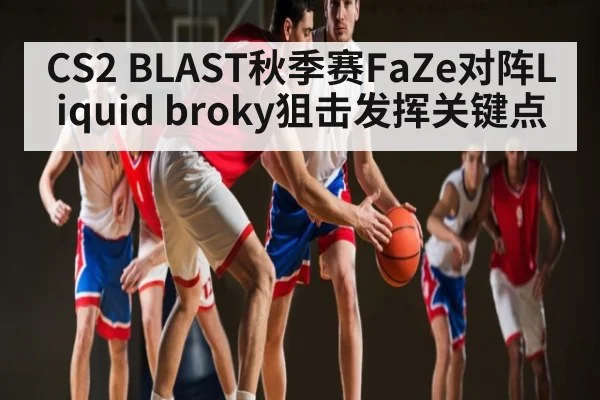 CS2 BLAST秋季赛FaZe对阵Liquid broky狙击发挥关键点